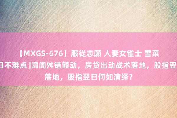 【MXGS-676】服従志願 人妻女雀士 雪菜 东吴股指逐日不雅点 |阛阓舛错颤动，房贷出动战术落地，股指翌日何如演绎？