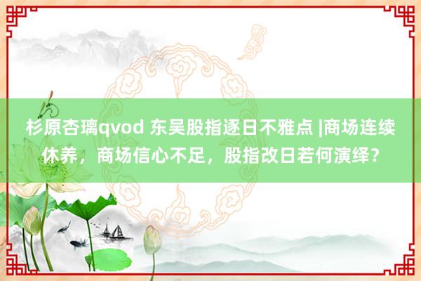 杉原杏璃qvod 东吴股指逐日不雅点 |商场连续休养，商场信心不足，股指改日若何演绎？