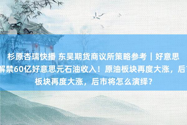 杉原杏璃快播 东吴期货商议所策略参考｜好意思伊达成条约：解禁60亿好意思元石油收入！原油板块再度大涨，后市将怎么演绎？