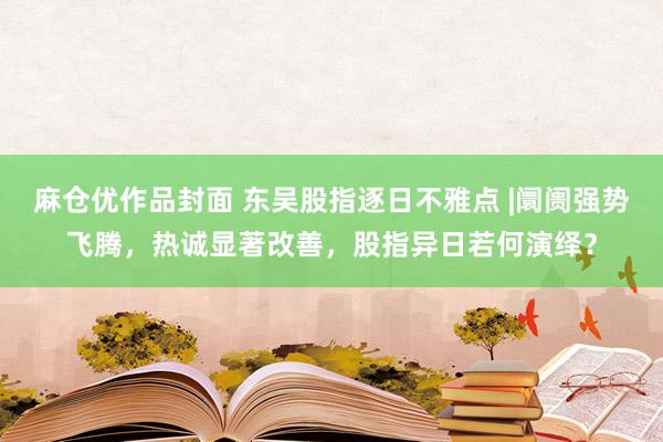 麻仓优作品封面 东吴股指逐日不雅点 |阛阓强势飞腾，热诚显著改善，股指异日若何演绎？