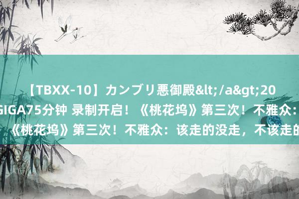 【TBXX-10】カンブリ悪御殿</a>2014-04-25GIGA&$GIGA75分钟 录制开启！《桃花坞》第三次！不雅众：该走的没走，不该走的却走了