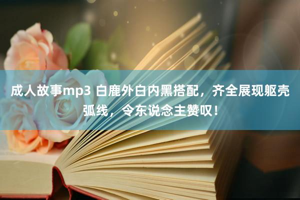 成人故事mp3 白鹿外白内黑搭配，齐全展现躯壳弧线，令东说念主赞叹！