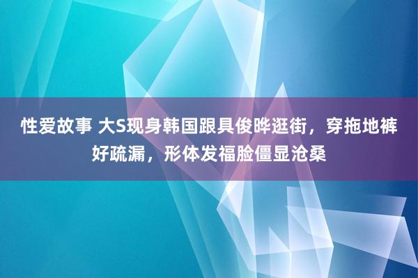 性爱故事 大S现身韩国跟具俊晔逛街，穿拖地裤好疏漏，形体发福脸僵显沧桑