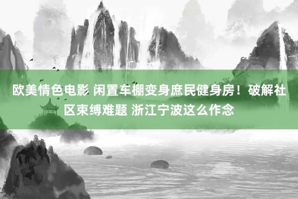 欧美情色电影 闲置车棚变身庶民健身房！破解社区束缚难题 浙江宁波这么作念