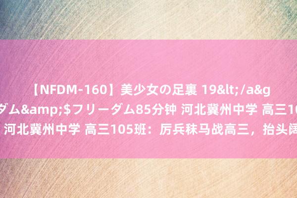 【NFDM-160】美少女の足裏 19</a>2010-01-05フリーダム&$フリーダム85分钟 河北冀州中学 高三105班：厉兵秣马战高三，抬头阔步迎高考