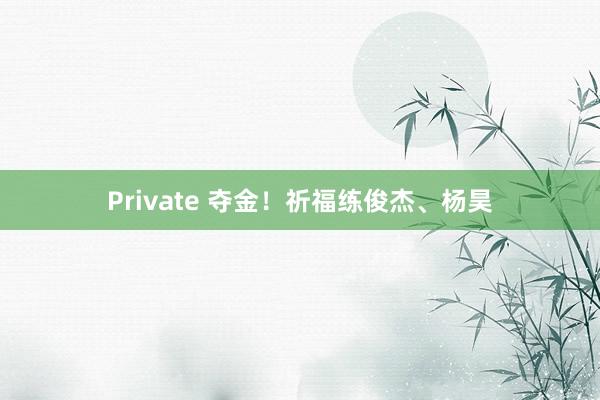 Private 夺金！祈福练俊杰、杨昊