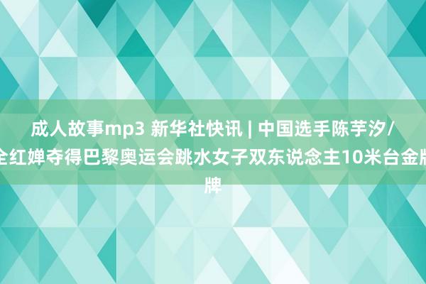 成人故事mp3 新华社快讯 | 中国选手陈芋汐/全红婵夺得巴黎奥运会跳水女子双东说念主10米台金牌