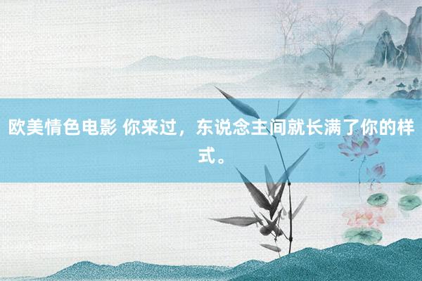 欧美情色电影 你来过，东说念主间就长满了你的样式。