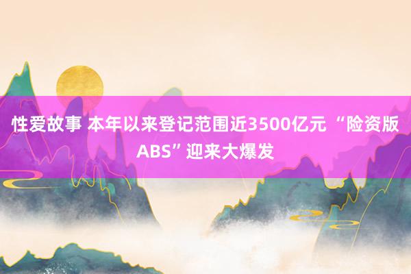 性爱故事 本年以来登记范围近3500亿元 “险资版ABS”迎来大爆发