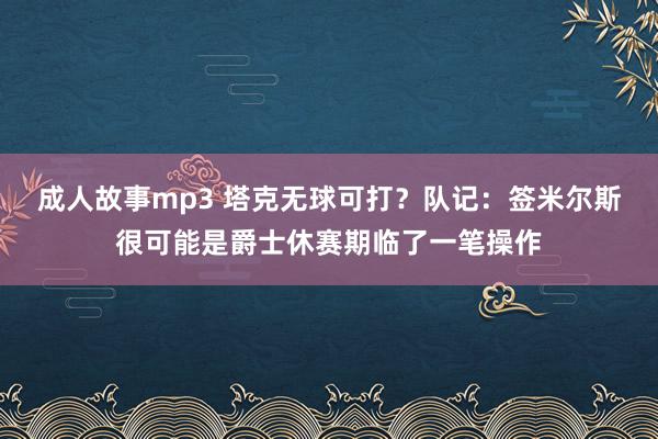 成人故事mp3 塔克无球可打？队记：签米尔斯很可能是爵士休赛期临了一笔操作