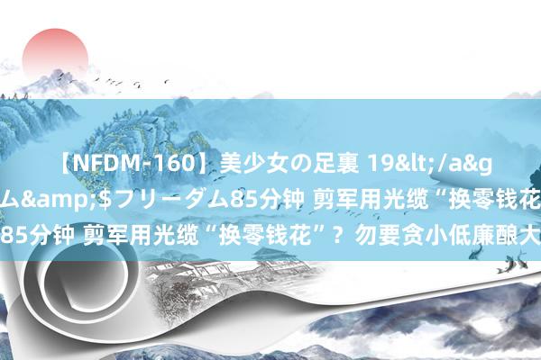 【NFDM-160】美少女の足裏 19</a>2010-01-05フリーダム&$フリーダム85分钟 剪军用光缆“换零钱花”？勿要贪小低廉酿大错