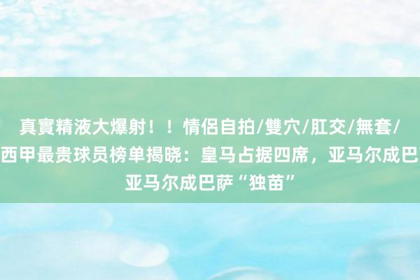 真實精液大爆射！！情侶自拍/雙穴/肛交/無套/大量噴精 西甲最贵球员榜单揭晓：皇马占据四席，亚马尔成巴萨“独苗”