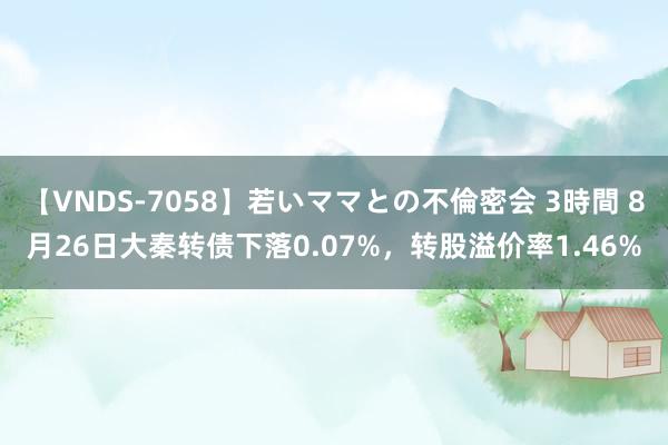 【VNDS-7058】若いママとの不倫密会 3時間 8月26日大秦转债下落0.07%，转股溢价率1.46%