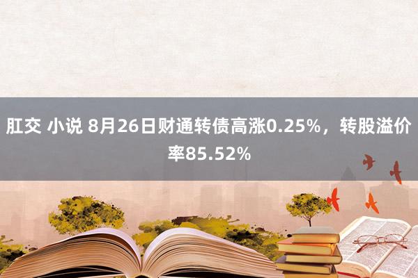 肛交 小说 8月26日财通转债高涨0.25%，转股溢价率85.52%