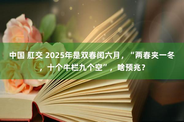 中国 肛交 2025年是双春闰六月，“两春夹一冬，十个牛栏九个空”，啥预兆？