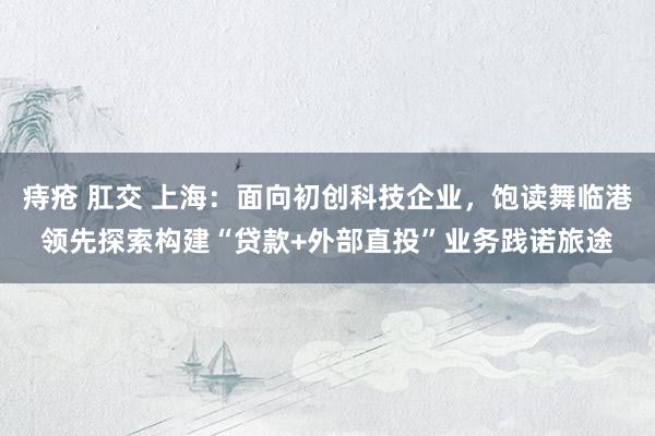 痔疮 肛交 上海：面向初创科技企业，饱读舞临港领先探索构建“贷款+外部直投”业务践诺旅途