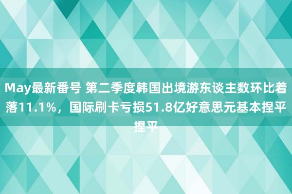 May最新番号 第二季度韩国出境游东谈主数环比着落11.1%，国际刷卡亏损51.8亿好意思元基本捏平