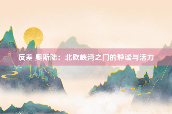 反差 奥斯陆：北欧峡湾之门的静谧与活力