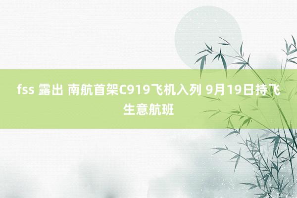 fss 露出 南航首架C919飞机入列 9月19日持飞生意航班