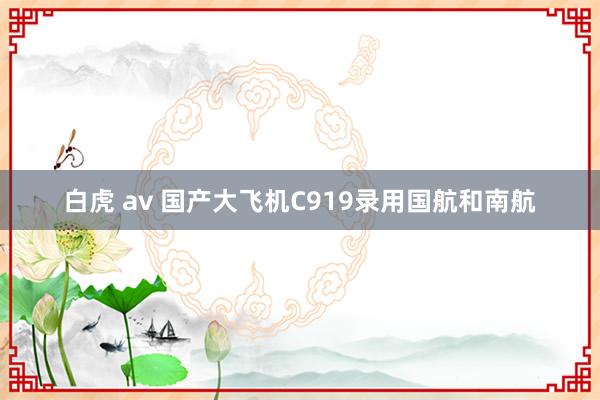 白虎 av 国产大飞机C919录用国航和南航