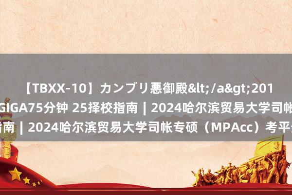 【TBXX-10】カンブリ悪御殿</a>2014-04-25GIGA&$GIGA75分钟 25择校指南∣2024哈尔滨贸易大学司帐专硕（MPAcc）考平分析