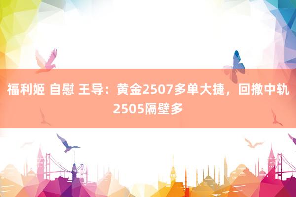 福利姬 自慰 王导：黄金2507多单大捷，回撤中轨2505隔壁多