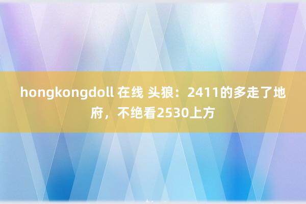 hongkongdoll 在线 头狼：2411的多走了地府，不绝看2530上方