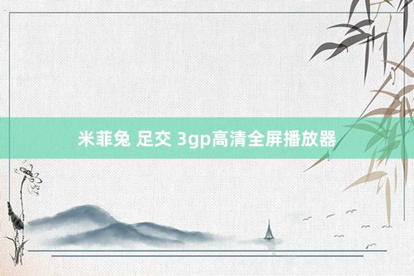 米菲兔 足交 3gp高清全屏播放器