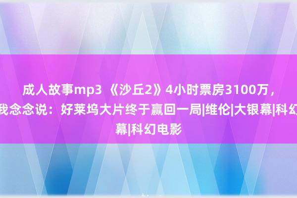 成人故事mp3 《沙丘2》4小时票房3100万，看完我念念说：好莱坞大片终于赢回一局|维伦|大银幕|科幻电影