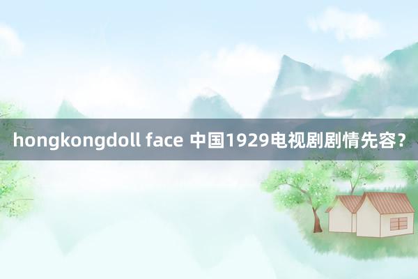 hongkongdoll face 中国1929电视剧剧情先容？