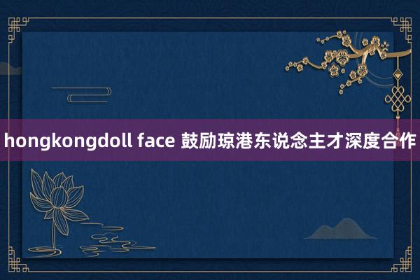 hongkongdoll face 鼓励琼港东说念主才深度合作