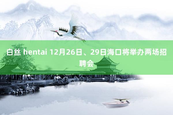 白丝 hentai 12月26日、29日海口将举办两场招聘会