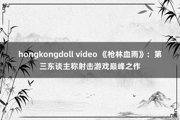 hongkongdoll video 《枪林血雨》：第三东谈主称射击游戏巅峰之作