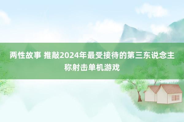 两性故事 推敲2024年最受接待的第三东说念主称射击单机游戏