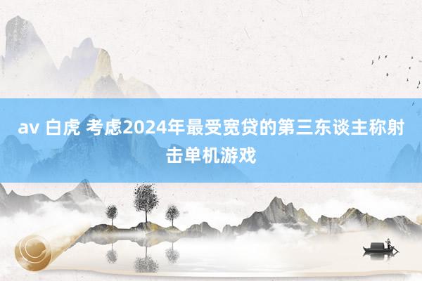 av 白虎 考虑2024年最受宽贷的第三东谈主称射击单机游戏