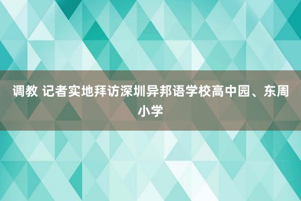 调教 记者实地拜访深圳异邦语学校高中园、东周小学