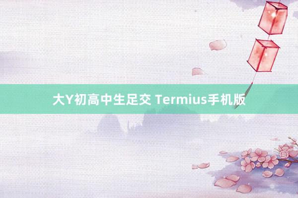 大Y初高中生足交 Termius手机版