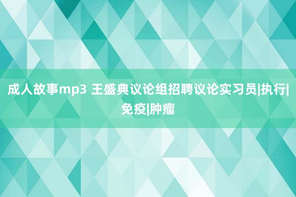 成人故事mp3 王盛典议论组招聘议论实习员|执行|免疫|肿瘤