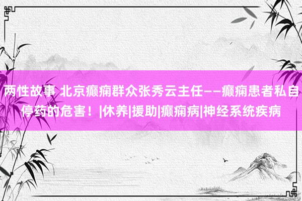 两性故事 北京癫痫群众张秀云主任——癫痫患者私自停药的危害！|休养|援助|癫痫病|神经系统疾病