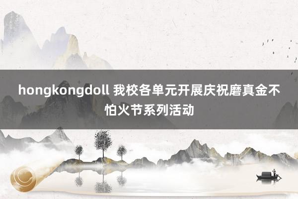 hongkongdoll 我校各单元开展庆祝磨真金不怕火节系列活动