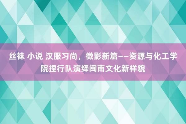 丝袜 小说 汉服习尚，微影新篇——资源与化工学院捏行队演绎闽南文化新样貌