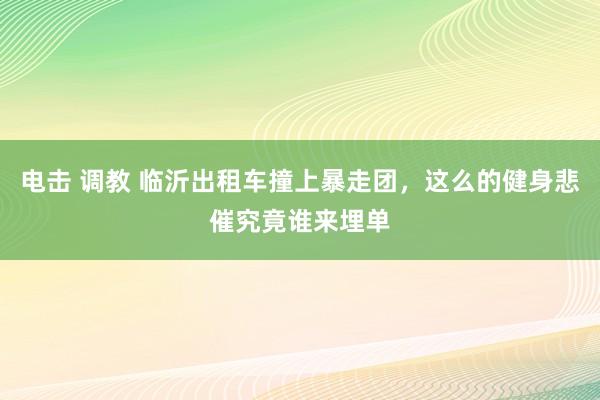 电击 调教 临沂出租车撞上暴走团，这么的健身悲催究竟谁来埋单