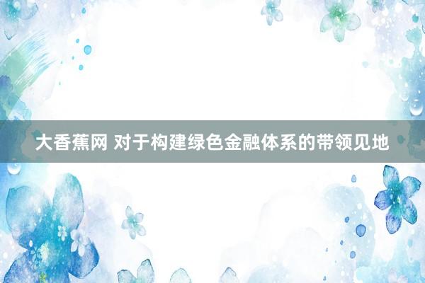 大香蕉网 对于构建绿色金融体系的带领见地